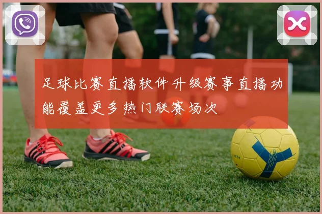 足球比赛直播软件升级赛事直播功能覆盖更多热门联赛场次