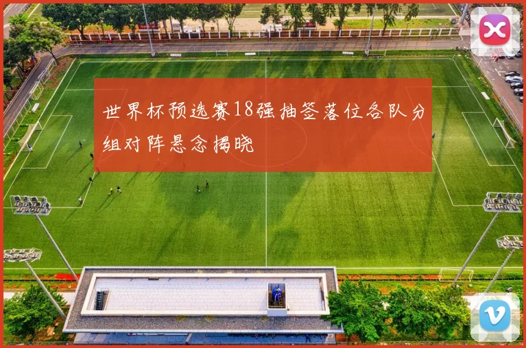 世界杯预选赛18强抽签落位各队分组对阵悬念揭晓