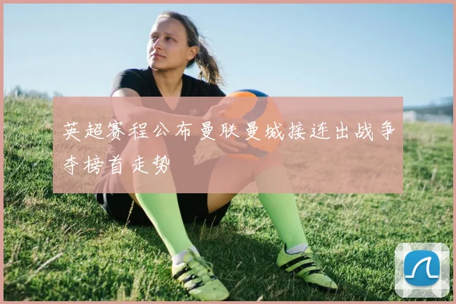 英超赛程公布曼联曼城接连出战争夺榜首走势