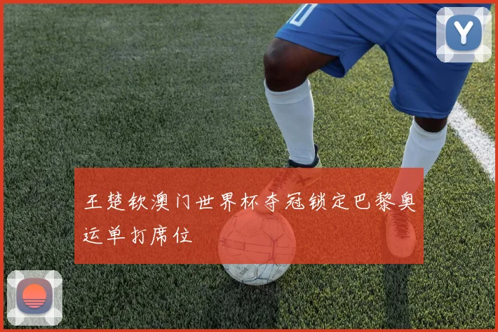 王楚钦澳门世界杯夺冠锁定巴黎奥运单打席位