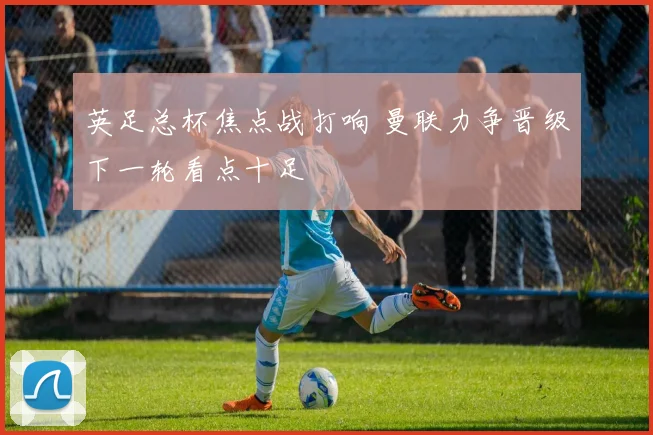 英足总杯焦点战打响 曼联力争晋级下一轮看点十足