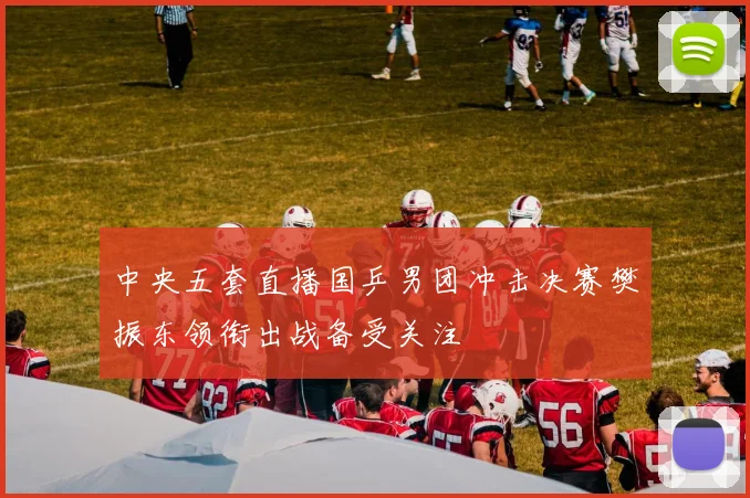 中央五套直播国乒男团冲击决赛樊振东领衔出战备受关注