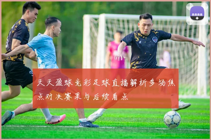 天天盈球竞彩足球直播解析多场焦点对决赛果与后续看点