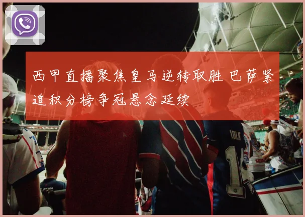 西甲直播聚焦皇马逆转取胜 巴萨紧追积分榜争冠悬念延续