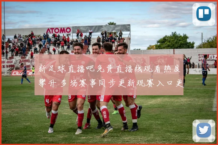 新足球直播吧免费直播线观看热度攀升 多场赛事同步更新观赛入口更便捷