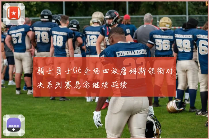 骑士勇士G6全场回放詹姆斯领衔对决系列赛悬念继续延续