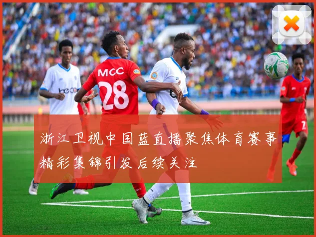 浙江卫视中国蓝直播聚焦体育赛事精彩集锦引发后续关注