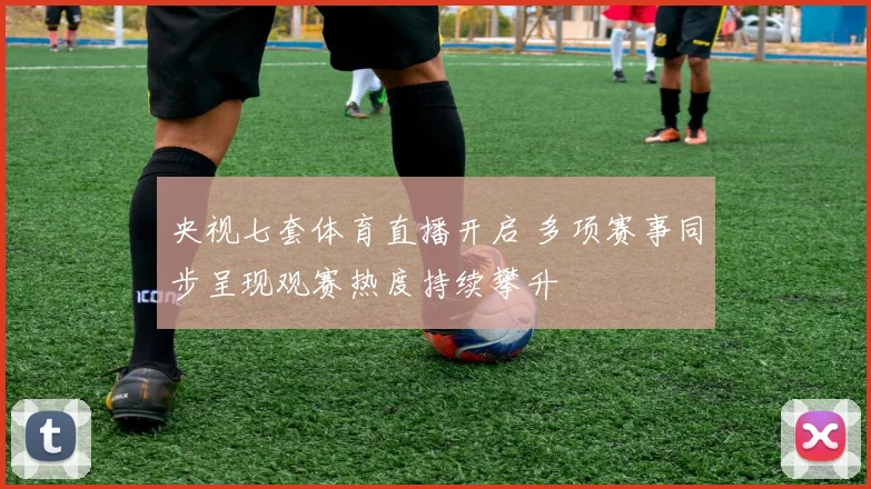 央视七套体育直播开启 多项赛事同步呈现观赛热度持续攀升