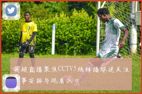 英超直播聚焦CCTV5线转播球迷关注赛事安排与观看入口